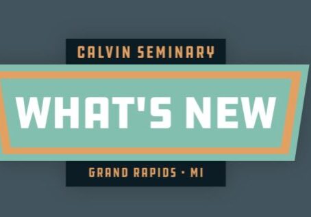 What’s New @ Calvin Seminary 